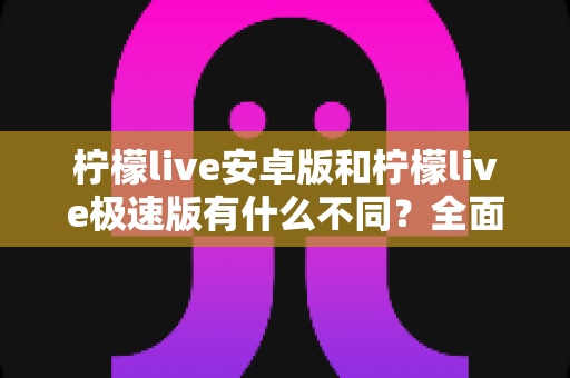 柠檬live安卓版和柠檬live极速版有什么不同?全面对比解析助你选出最适合的版本 柠檬live安卓版和柠檬live极速版有什么不同?全面对比解析助你选出最适合的版本