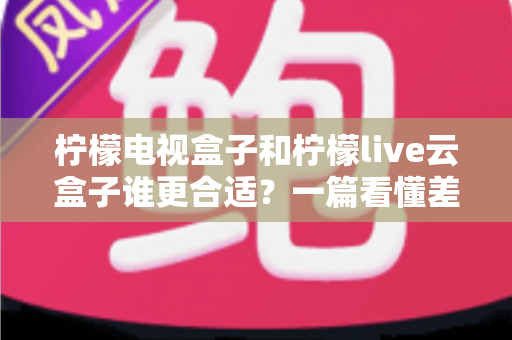 柠檬电视盒子和柠檬live云盒子谁更合适?一篇看懂差异的选购指南 柠檬电视盒子和柠檬live云盒子谁更合适?一篇看懂差异的选购指南