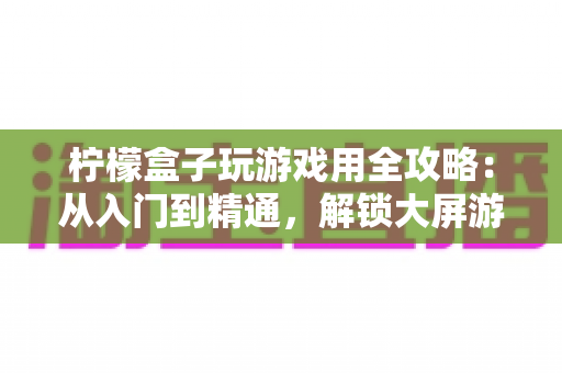 柠檬盒子玩游戏用全攻略：从入门到精通，解锁大屏游戏新体验