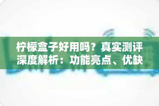 柠檬盒子好用吗?真实测评深度解析:功能亮点、优缺点与上手体验一文看懂 柠檬盒子好用吗?真实测评深度解析:功能亮点、优缺点与上手体验一文看懂