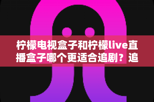柠檬电视盒子和柠檬live直播盒子哪个更适合追剧？追剧党必看的深度对比选购指南