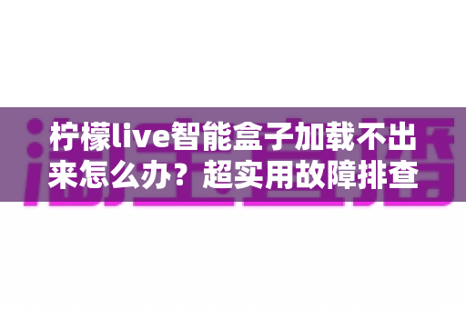 柠檬live智能盒子加载不出来怎么办？超实用故障排查指南，手把手教你快速恢复观看