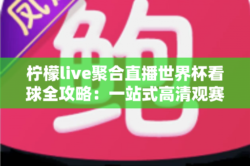 柠檬live聚合直播世界杯看球全攻略:一站式高清观赛体验指南 柠檬live聚合直播世界杯看球全攻略:一站式高清观赛体验指南