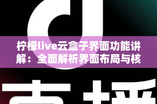 柠檬live云盒子界面功能讲解:全面解析界面布局与核心功能,新手快速上手必备指南 柠檬live云盒子界面功能讲解:全面解析界面布局与核心功能,新手快速上手必备指南