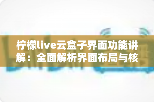 柠檬live云盒子界面功能讲解:全面解析界面布局与核心功能,新手快速上手必备指南 柠檬live云盒子界面功能讲解:全面解析界面布局与核心功能,新手快速上手必备指南