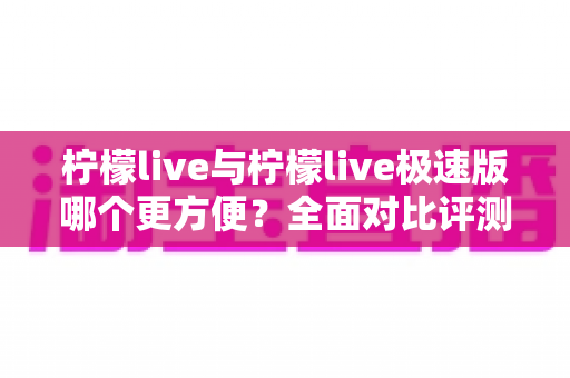 柠檬live与柠檬live极速版哪个更方便？全面对比评测帮你选出最适合的版本