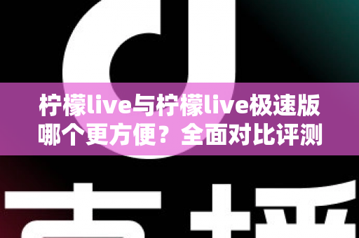 柠檬live与柠檬live极速版哪个更方便？全面对比评测帮你选出最适合的版本