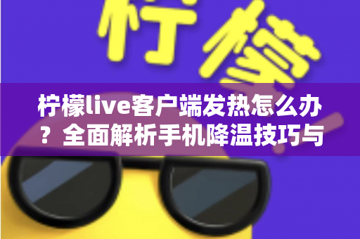 柠檬live客户端发热怎么办?全面解析手机降温技巧与预防方法,让直播观看更安心流畅 柠檬live客户端发热怎么办?全面解析手机降温技巧与预防方法,让直播观看更安心流畅