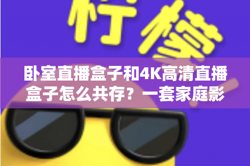 卧室直播盒子和4K高清直播盒子怎么共存？一套家庭影音双盒子布局的实用指南