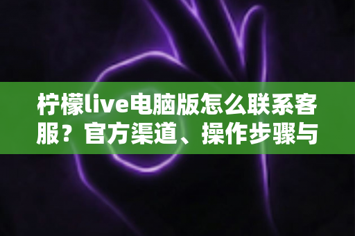 柠檬live电脑版怎么联系客服?官方渠道、操作步骤与高效沟通技巧全解析 柠檬live电脑版怎么联系客服?官方渠道、操作步骤与高效沟通技巧全解析