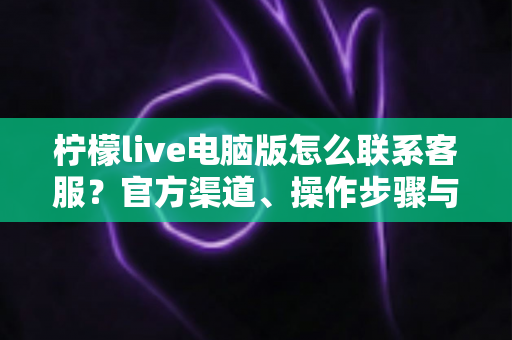 柠檬live电脑版怎么联系客服?官方渠道、操作步骤与高效沟通技巧全解析 柠檬live电脑版怎么联系客服?官方渠道、操作步骤与高效沟通技巧全解析