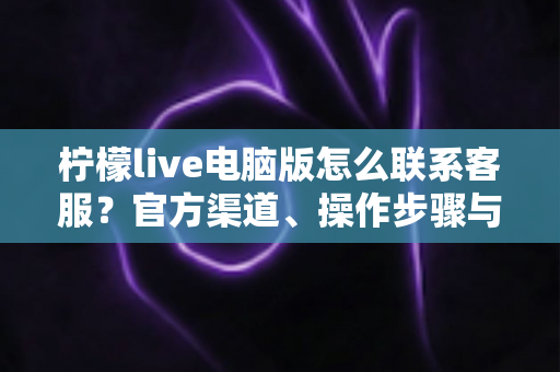 柠檬live电脑版怎么联系客服?官方渠道、操作步骤与高效沟通技巧全解析 柠檬live电脑版怎么联系客服?官方渠道、操作步骤与高效沟通技巧全解析