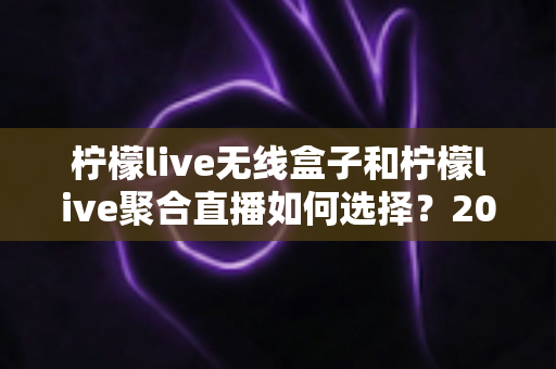 柠檬live无线盒子和柠檬live聚合直播如何选择？2025年最全选购指南深度解析