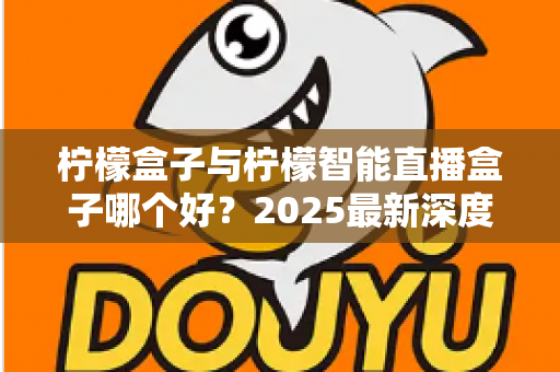柠檬盒子与柠檬智能直播盒子哪个好?2025最新深度对比评测与避坑选购指南 柠檬盒子与柠檬智能直播盒子哪个好?2025最新深度对比评测与避坑选购指南