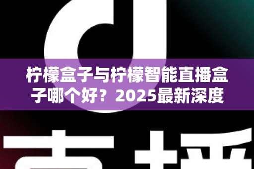 柠檬盒子与柠檬智能直播盒子哪个好?2025最新深度对比评测与避坑选购指南 柠檬盒子与柠檬智能直播盒子哪个好?2025最新深度对比评测与避坑选购指南
