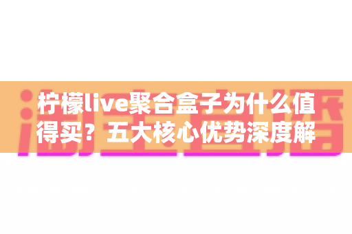 柠檬live聚合盒子为什么值得买?五大核心优势深度解析,看完再决定不后悔 柠檬live聚合盒子为什么值得买?五大核心优势深度解析,看完再决定不后悔