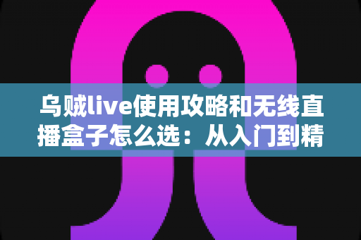 乌贼live使用攻略和无线直播盒子怎么选：从入门到精通的直播装备与技巧全解析