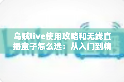 乌贼live使用攻略和无线直播盒子怎么选：从入门到精通的直播装备与技巧全解析