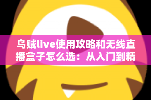 乌贼live使用攻略和无线直播盒子怎么选：从入门到精通的直播装备与技巧全解析
