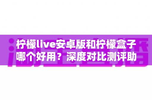 柠檬live安卓版和柠檬盒子哪个好用?深度对比测评助你找到最适合的直播观影利器 柠檬live安卓版和柠檬盒子哪个好用?深度对比测评助你找到最适合的直播观影利器