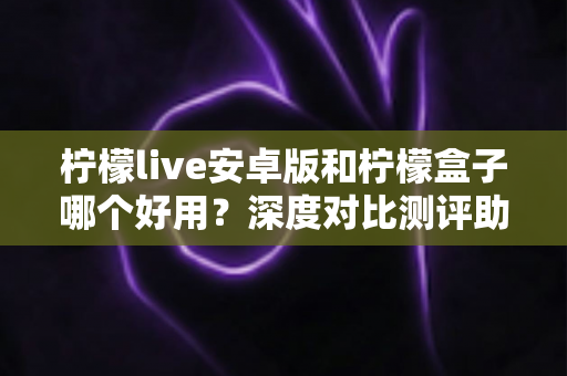 柠檬live安卓版和柠檬盒子哪个好用?深度对比测评助你找到最适合的直播观影利器 柠檬live安卓版和柠檬盒子哪个好用?深度对比测评助你找到最适合的直播观影利器