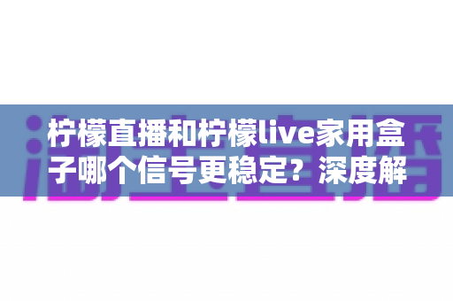 柠檬直播和柠檬live家用盒子哪个信号更稳定?深度解析两者差异,帮你选出更省心的观看方案 柠檬直播和柠檬live家用盒子哪个信号更稳定?深度解析两者差异,帮你选出更省心的观看方案