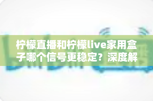 柠檬直播和柠檬live家用盒子哪个信号更稳定?深度解析两者差异,帮你选出更省心的观看方案 柠檬直播和柠檬live家用盒子哪个信号更稳定?深度解析两者差异,帮你选出更省心的观看方案