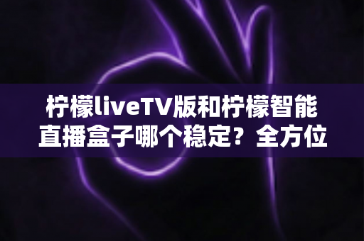 柠檬liveTV版和柠檬智能直播盒子哪个稳定?全方位对比分析帮你选出更省心的大屏观影方案 柠檬liveTV版和柠檬智能直播盒子哪个稳定?全方位对比分析帮你选出更省心的大屏观影方案