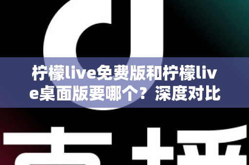 柠檬live免费版和柠檬live桌面版要哪个？深度对比分析帮你做出最佳选择