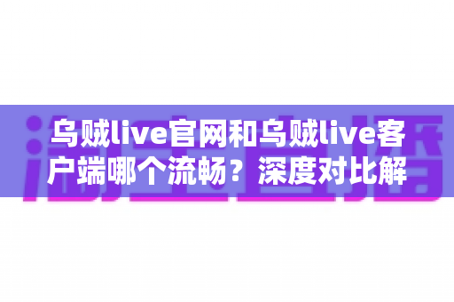 乌贼live官网和乌贼live客户端哪个流畅？深度对比解析，帮你选出最佳观看方案