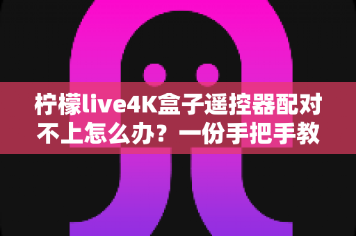 柠檬live4K盒子遥控器配对不上怎么办？一份手把手教你快速解决的完整排查指南