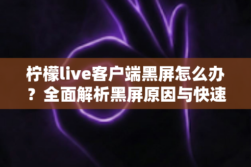 柠檬live客户端黑屏怎么办?全面解析黑屏原因与快速修复实用指南 柠檬live客户端黑屏怎么办?全面解析黑屏原因与快速修复实用指南