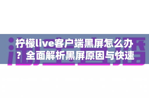 柠檬live客户端黑屏怎么办？全面解析黑屏原因与快速修复实用指南