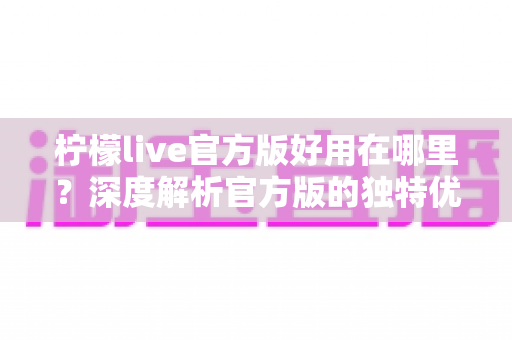 柠檬live官方版好用在哪里？深度解析官方版的独特优势与使用体验