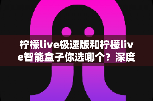 柠檬live极速版和柠檬live智能盒子你选哪个?深度对比评测与选购指南全面解析 柠檬live极速版和柠檬live智能盒子你选哪个?深度对比评测与选购指南全面解析