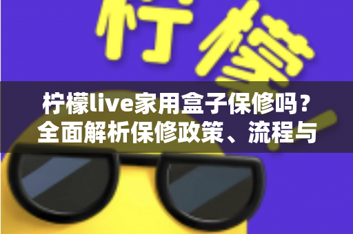 柠檬live家用盒子保修吗?全面解析保修政策、流程与售后指南 柠檬live家用盒子保修吗?全面解析保修政策、流程与售后指南