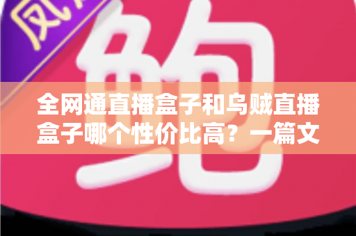 全网通直播盒子和乌贼直播盒子哪个性价比高？一篇文章帮你选对不选贵