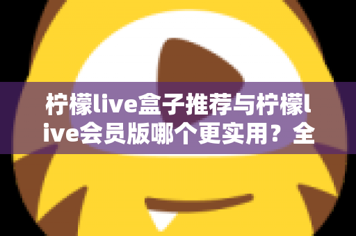 柠檬live盒子推荐与柠檬live会员版哪个更实用?全方位对比评测帮你找到最适合自己的选择 柠檬live盒子推荐与柠檬live会员版哪个更实用?全方位对比评测帮你找到最适合自己的选择