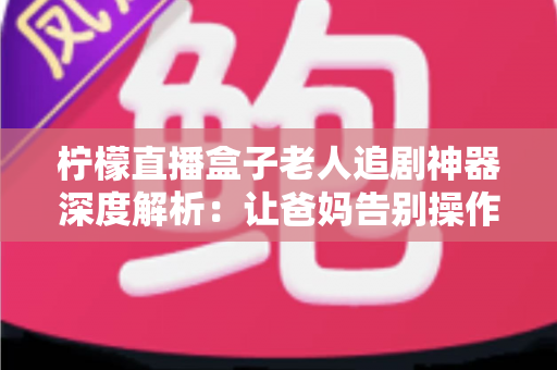 柠檬直播盒子老人追剧神器深度解析:让爸妈告别操作烦恼,一键畅享精彩影视生活 柠檬直播盒子老人追剧神器深度解析:让爸妈告别操作烦恼,一键畅享精彩影视生活