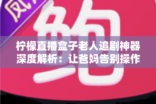 柠檬直播盒子老人追剧神器深度解析:让爸妈告别操作烦恼,一键畅享精彩影视生活 柠檬直播盒子老人追剧神器深度解析:让爸妈告别操作烦恼,一键畅享精彩影视生活