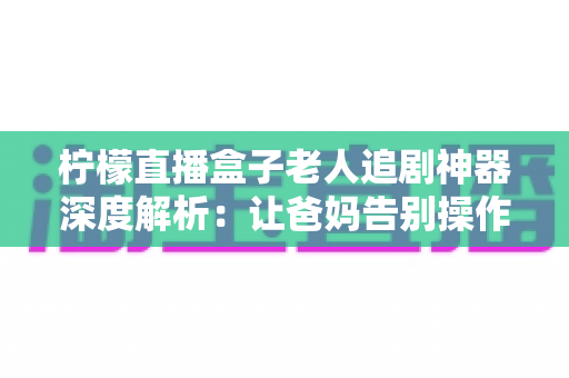 柠檬直播盒子老人追剧神器深度解析:让爸妈告别操作烦恼,一键畅享精彩影视生活 柠檬直播盒子老人追剧神器深度解析:让爸妈告别操作烦恼,一键畅享精彩影视生活