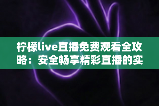 柠檬live直播免费观看全攻略：安全畅享精彩直播的实用指南
