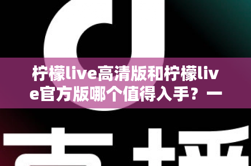 柠檬live高清版和柠檬live官方版哪个值得入手?一篇文章帮你彻底选对版本 柠檬live高清版和柠檬live官方版哪个值得入手?一篇文章帮你彻底选对版本