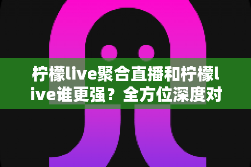 柠檬live聚合直播和柠檬live谁更强?全方位深度对比解析,帮你找到最适合自己的直播观看方案 柠檬live聚合直播和柠檬live谁更强?全方位深度对比解析,帮你找到最适合自己的直播观看方案