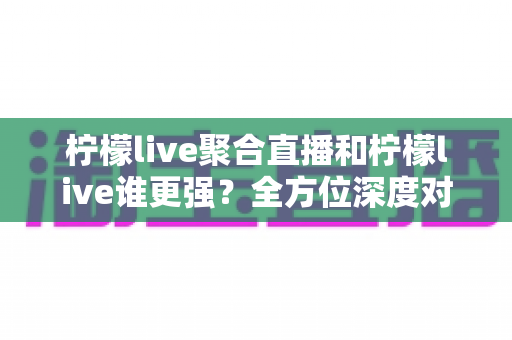 柠檬live聚合直播和柠檬live谁更强?全方位深度对比解析,帮你找到最适合自己的直播观看方案 柠檬live聚合直播和柠檬live谁更强?全方位深度对比解析,帮你找到最适合自己的直播观看方案
