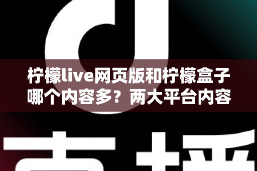 柠檬live网页版和柠檬盒子哪个内容多?两大平台内容丰富度全面对比与选择指南 柠檬live网页版和柠檬盒子哪个内容多?两大平台内容丰富度全面对比与选择指南
