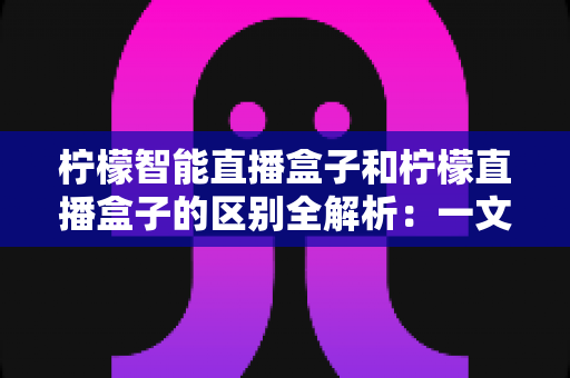 柠檬智能直播盒子和柠檬直播盒子的区别全解析:一文读懂如何选购最适合你的直播设备 柠檬智能直播盒子和柠檬直播盒子的区别全解析:一文读懂如何选购最适合你的直播设备