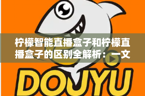 柠檬智能直播盒子和柠檬直播盒子的区别全解析:一文读懂如何选购最适合你的直播设备 柠檬智能直播盒子和柠檬直播盒子的区别全解析:一文读懂如何选购最适合你的直播设备