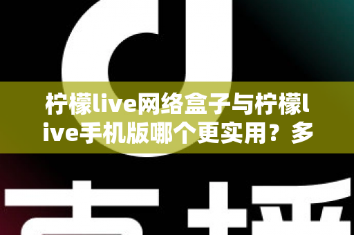 柠檬live网络盒子与柠檬live手机版哪个更实用？多维度深度对比解析，帮你找到最合适的观看方式
