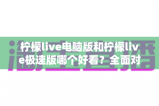 柠檬live电脑版和柠檬live极速版哪个好看?全面对比帮你找到最适合的观看版本 柠檬live电脑版和柠檬live极速版哪个好看?全面对比帮你找到最适合的观看版本
